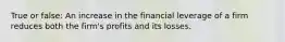 True or false: An increase in the financial leverage of a firm reduces both the firm's profits and its losses.