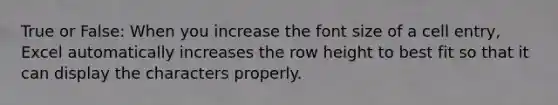 True or False: When you increase the font size of a cell entry, Excel automatically increases the row height to best fit so that it can display the characters properly.