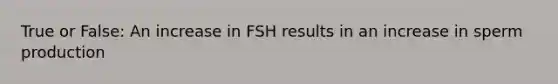 True or False: An increase in FSH results in an increase in sperm production