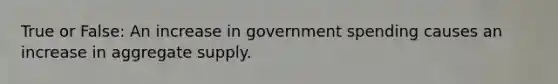 True or False: An increase in government spending causes an increase in aggregate supply.