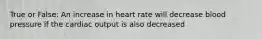 True or False: An increase in heart rate will decrease blood pressure if the cardiac output is also decreased