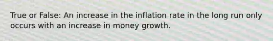 True or False: An increase in the inflation rate in the long run only occurs with an increase in money growth.