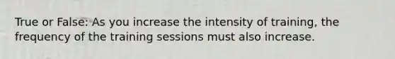 True or False: As you increase the intensity of training, the frequency of the training sessions must also increase.