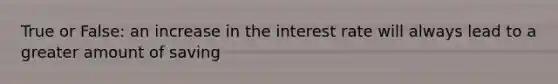 True or False: an increase in the interest rate will always lead to a greater amount of saving