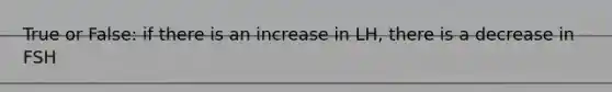 True or False: if there is an increase in LH, there is a decrease in FSH