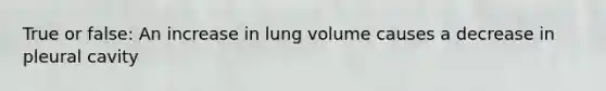 True or false: An increase in lung volume causes a decrease in pleural cavity