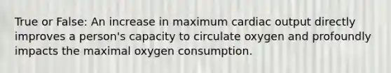 True or False: An increase in maximum <a href='https://www.questionai.com/knowledge/kyxUJGvw35-cardiac-output' class='anchor-knowledge'>cardiac output</a> directly improves a person's capacity to circulate oxygen and profoundly impacts the maximal oxygen consumption.