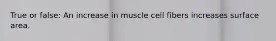 True or false: An increase in muscle cell fibers increases surface area.