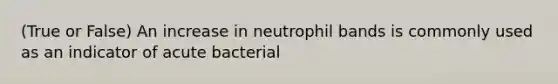 (True or False) An increase in neutrophil bands is commonly used as an indicator of acute bacterial