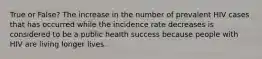 True or False? The increase in the number of prevalent HIV cases that has occurred while the incidence rate decreases is considered to be a public health success because people with HIV are living longer lives.