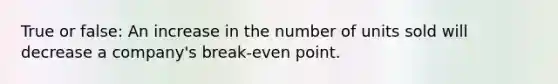 True or false: An increase in the number of units sold will decrease a company's break-even point.