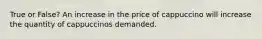 True or False? An increase in the price of cappuccino will increase the quantity of cappuccinos demanded.