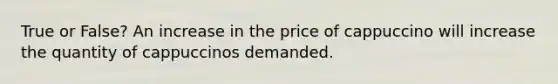 True or False? An increase in the price of cappuccino will increase the quantity of cappuccinos demanded.