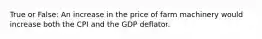 True or False: An increase in the price of farm machinery would increase both the CPI and the GDP deflator.