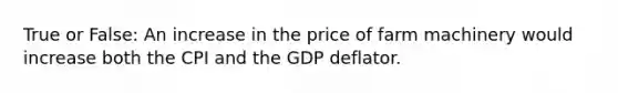 True or False: An increase in the price of farm machinery would increase both the CPI and the GDP deflator.