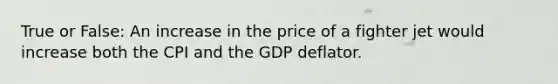 True or False: An increase in the price of a fighter jet would increase both the CPI and the GDP deflator.