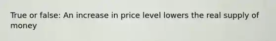 True or false: An increase in price level lowers the real supply of money