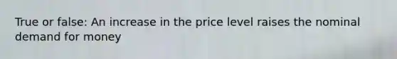 True or false: An increase in the price level raises the nominal demand for money