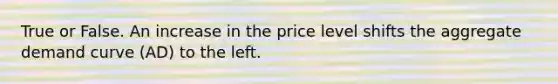 True or False. An increase in the price level shifts the aggregate demand curve ​(AD​) to the left.