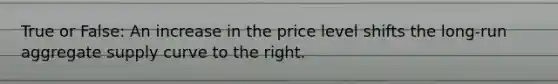 True or False: An increase in the price level shifts the long-run aggregate supply curve to the right.