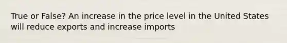 True or False? An increase in the price level in the United States will reduce exports and increase imports