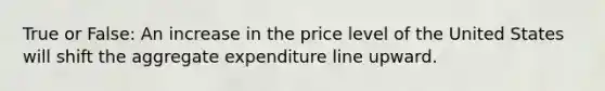 True or False: An increase in the price level of the United States will shift the aggregate expenditure line upward.