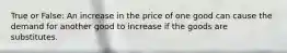 True or False: An increase in the price of one good can cause the demand for another good to increase if the goods are substitutes.