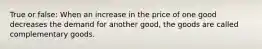 True or false: When an increase in the price of one good decreases the demand for another good, the goods are called complementary goods.