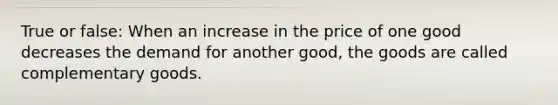 True or false: When an increase in the price of one good decreases the demand for another good, the goods are called complementary goods.