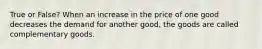 True or False? When an increase in the price of one good decreases the demand for another good, the goods are called complementary goods.