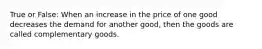 True or False: When an increase in the price of one good decreases the demand for another good, then the goods are called complementary goods.