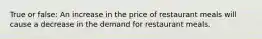 True or false: An increase in the price of restaurant meals will cause a decrease in the demand for restaurant meals.