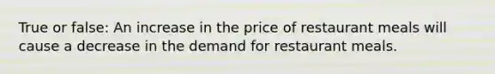 True or false: An increase in the price of restaurant meals will cause a decrease in the demand for restaurant meals.