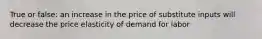 True or false: an increase in the price of substitute inputs will decrease the price elasticity of demand for labor