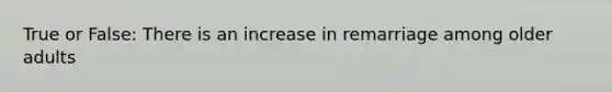 True or False: There is an increase in remarriage among older adults