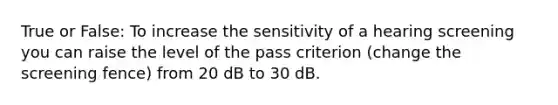 True or False: To increase the sensitivity of a hearing screening you can raise the level of the pass criterion (change the screening fence) from 20 dB to 30 dB.