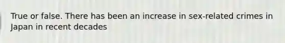 True or false. There has been an increase in sex-related crimes in Japan in recent decades