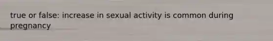 true or false: increase in sexual activity is common during pregnancy