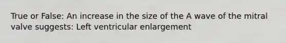 True or False: An increase in the size of the A wave of the mitral valve suggests: Left ventricular enlargement