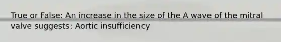 True or False: An increase in the size of the A wave of the mitral valve suggests: Aortic insufficiency