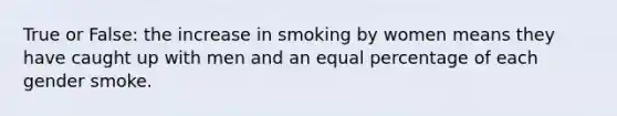 True or False: the increase in smoking by women means they have caught up with men and an equal percentage of each gender smoke.