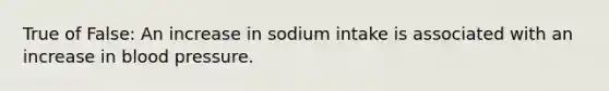 True of False: An increase in sodium intake is associated with an increase in blood pressure.