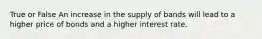 True or False An increase in the supply of bands will lead to a higher price of bonds and a higher interest rate.