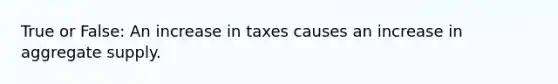 True or False: An increase in taxes causes an increase in aggregate supply.