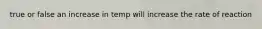 true or false an increase in temp will increase the rate of reaction