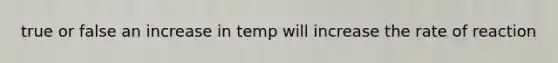 true or false an increase in temp will increase the rate of reaction