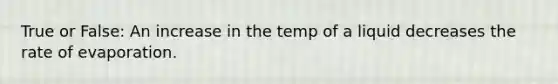 True or False: An increase in the temp of a liquid decreases the rate of evaporation.