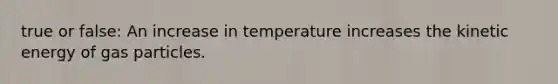 true or false: An increase in temperature increases the kinetic energy of gas particles.