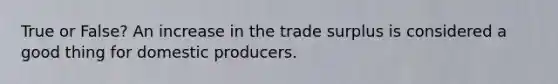 True or False? An increase in the trade surplus is considered a good thing for domestic producers.