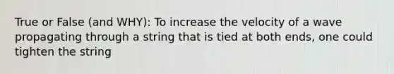 True or False (and WHY): To increase the velocity of a wave propagating through a string that is tied at both ends, one could tighten the string